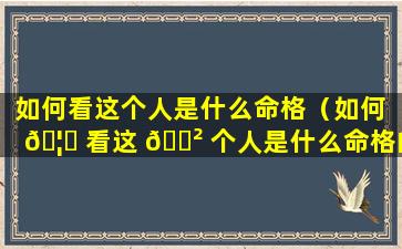 如何看这个人是什么命格（如何 🦆 看这 🌲 个人是什么命格的人）